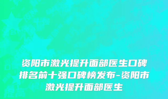 资阳市激光提升面部医生口碑排名前十强口碑榜发布-资阳市激光提升面部医生