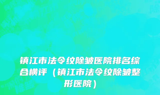 镇江市法令纹除皱医院排名综合横评（镇江市法令纹除皱整形医院）