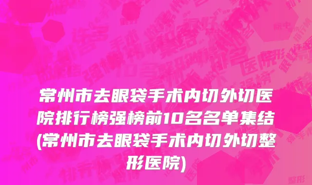 常州市去眼袋手术内切外切医院排行榜强榜前10名名单集结(常州市去眼袋手术内切外切整形医院)