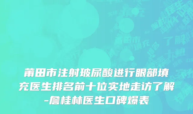 莆田市注射玻尿酸进行眼部填充医生排名前十位实地走访了解-詹桂林医生口碑爆表