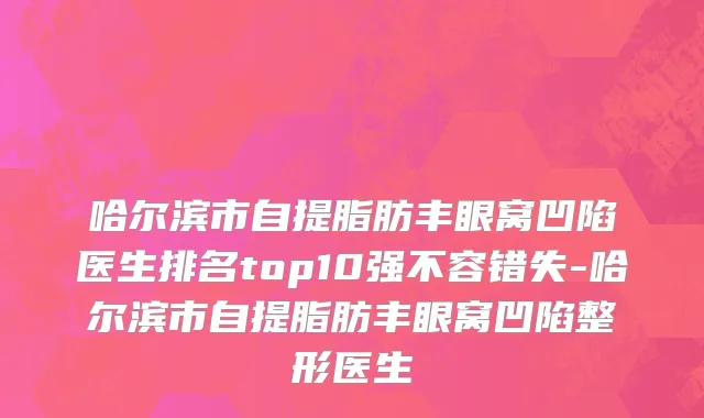 哈尔滨市自提脂肪丰眼窝凹陷医生排名top10强不容错失-哈尔滨市自提脂肪丰眼窝凹陷整形医生