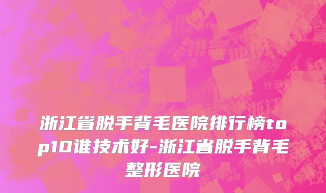 浙江省脱手背毛医院排行榜top10谁技术好-浙江省脱手背毛整形医院