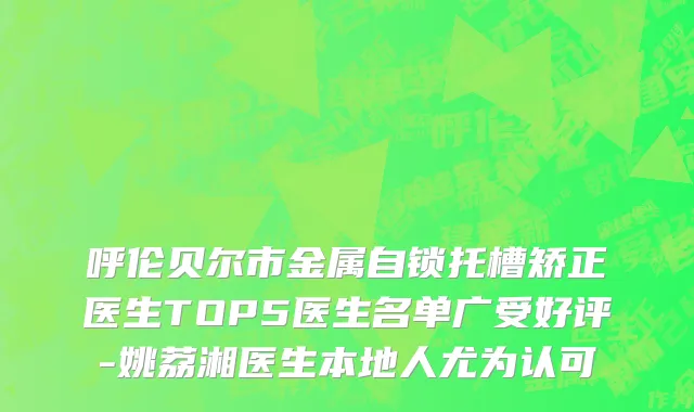 呼伦贝尔市金属自锁托槽矫正医生TOP5医生名单广受好评-姚荔湘医生本地人尤为认可