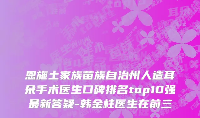 恩施土家族苗族自治州人造耳朵手术医生口碑排名top10强最新答疑-韩金柱医生在前三