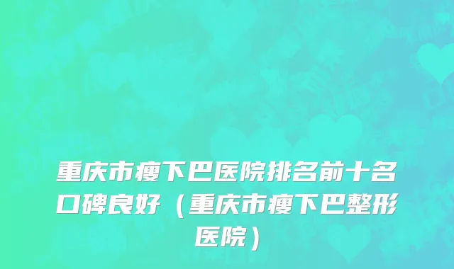 重庆市瘦下巴医院排名前十名口碑良好（重庆市瘦下巴整形医院）