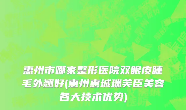 惠州市哪家整形医院双眼皮睫毛外翘好(惠州惠城瑞芙臣美容各大技术优势)