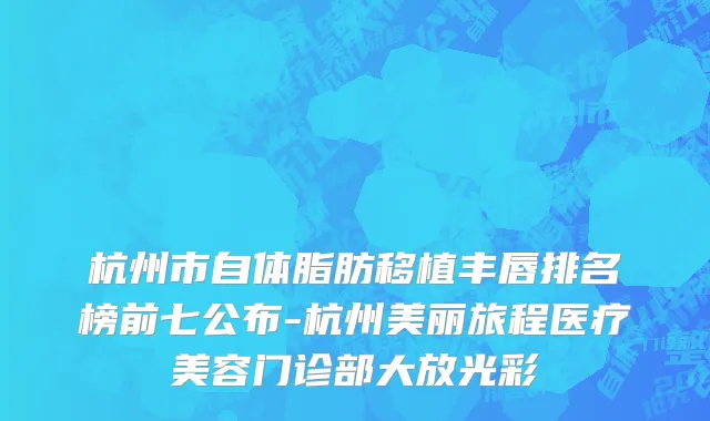杭州市自体脂肪移植丰唇排名榜前七公布-杭州美丽旅程医疗美容门诊部大放光彩