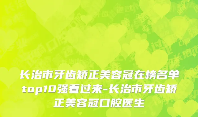 长治市牙齿矫正美容冠在榜名单top10强看过来-长治市牙齿矫正美容冠口腔医生