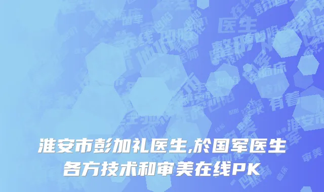 淮安市彭加礼医生,於国军医生各方技术和审美在线PK