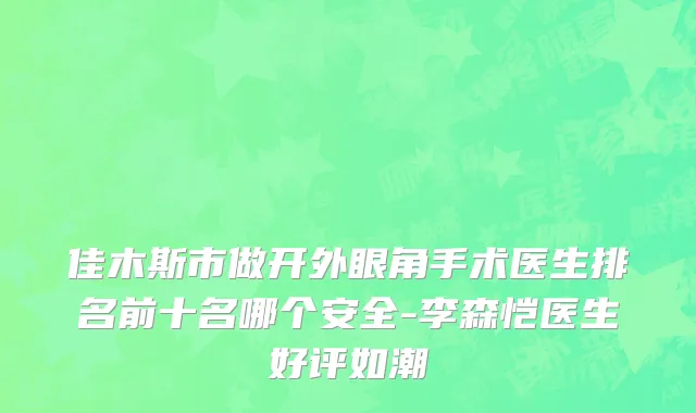 佳木斯市做开外眼角手术医生排名前十名哪个安全-李森恺医生好评如潮