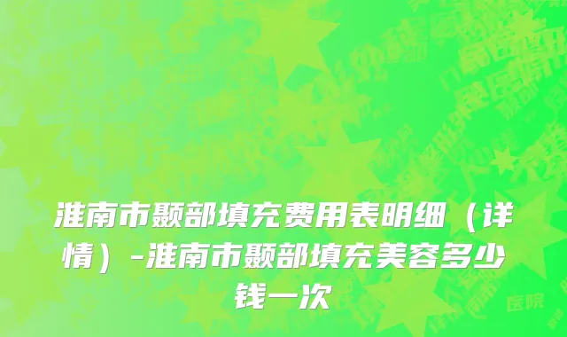 淮南市颞部填充费用表明细（详情）-淮南市颞部填充美容多少钱一次
