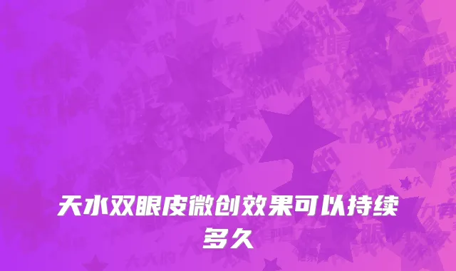 天水双眼皮微创效果可以持续多久
