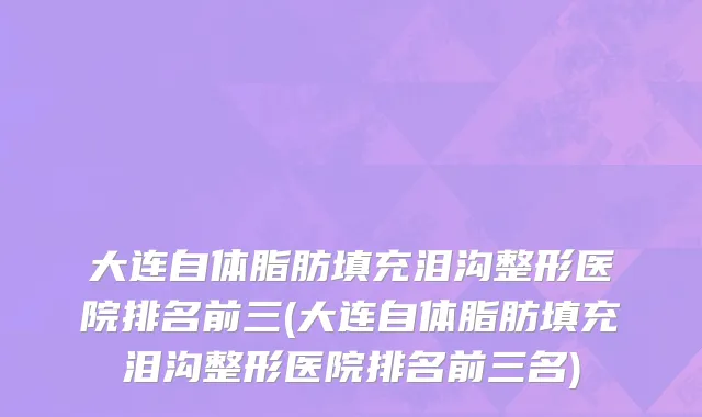 大连自体脂肪填充泪沟整形医院排名前三(大连自体脂肪填充泪沟整形医院排名前三名)
