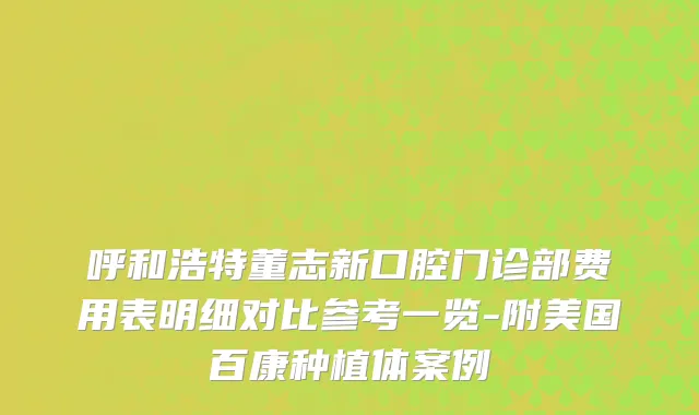 呼和浩特董志新口腔门诊部费用表明细对比参考一览-附美国百康种植体案例