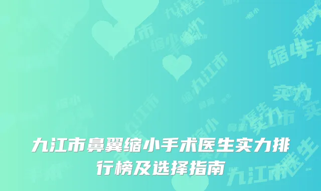 九江市鼻翼缩小手术医生实力排行榜及选择指南