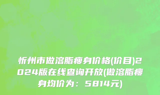忻州市做溶脂瘦身价格(价目)2024版在线查询开放(做溶脂瘦身均价为：5814元)