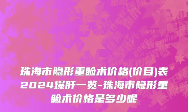 珠海市隐形重睑术价格(价目)表2024爆肝一览-珠海市隐形重睑术价格是多少呢