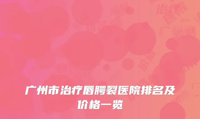 广州市治疗唇腭裂医院排名及价格一览