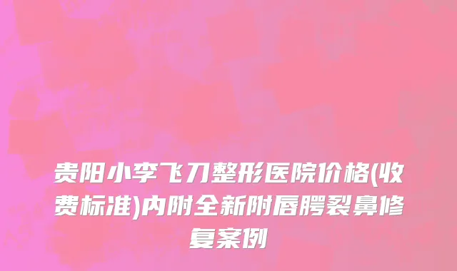 贵阳小李飞刀整形医院价格(收费标准)内附全新附唇腭裂鼻修复案例