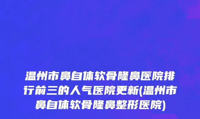 温州市鼻自体软骨隆鼻医院排行前三的人气医院更新(温州市鼻自体软骨隆鼻整形医院)