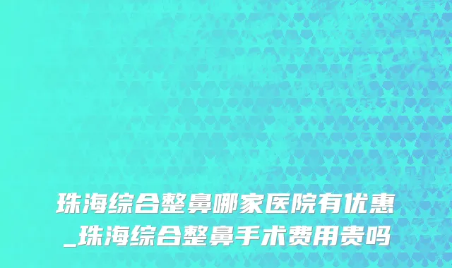 珠海综合整鼻哪家医院有优惠_珠海综合整鼻手术费用贵吗