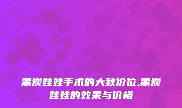 黑炭娃娃手术的大致价位,黑炭娃娃的效果与价格