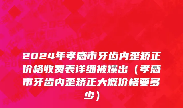 2024年孝感市牙齿内歪矫正价格收费表详细被爆出（孝感市牙齿内歪矫正大概价格要多少）