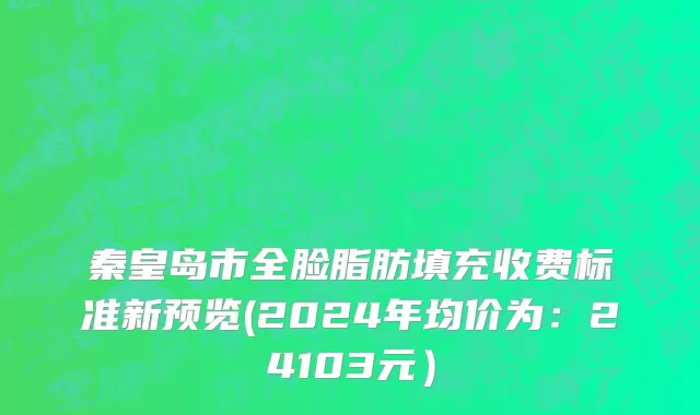 秦皇岛市全脸脂肪填充收费标准新预览(2024年均价为：24103元）