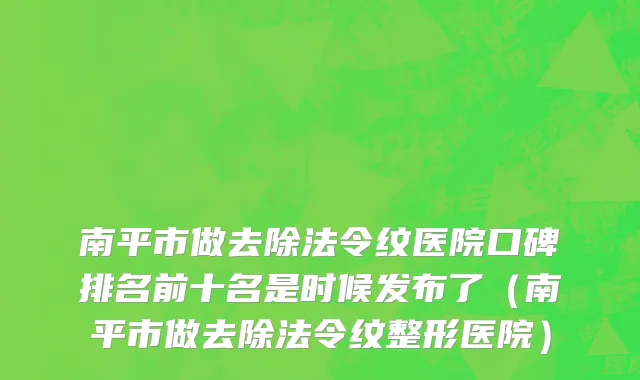 南平市做去除法令纹医院口碑排名前十名是时候发布了（南平市做去除法令纹整形医院）