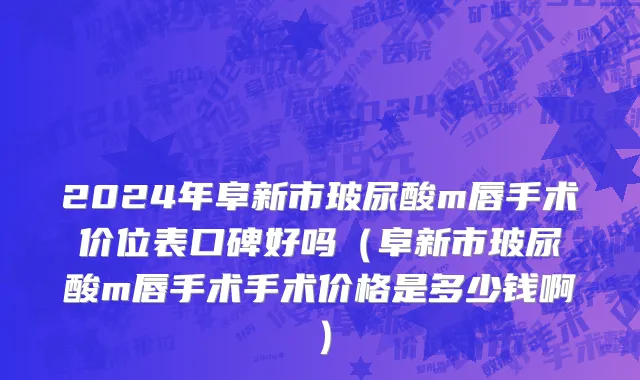 2024年阜新市玻尿酸m唇手术价位表口碑好吗（阜新市玻尿酸m唇手术手术价格是多少钱啊）