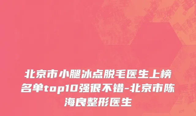北京市小腿冰点脱毛医生上榜名单top10强很不错-北京市陈海良整形医生