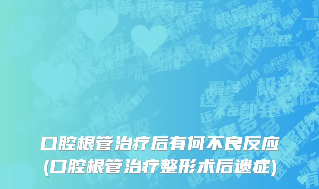 口腔根管治疗后有何不良反应(口腔根管治疗整形术后遗症)