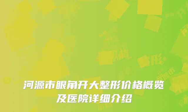 河源市眼角开大整形价格概览及医院详细介绍