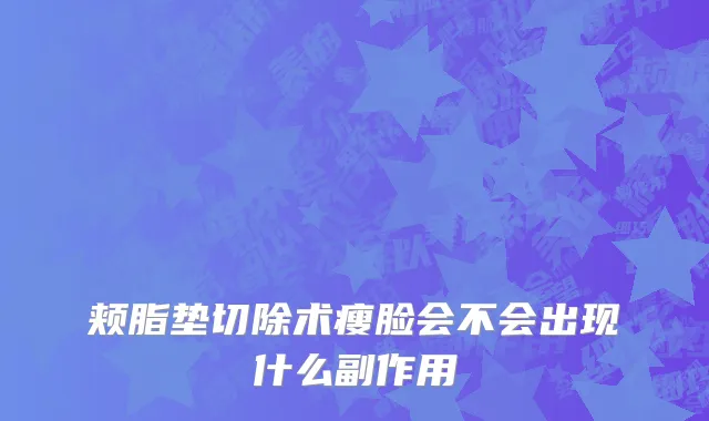 颊脂垫切除术瘦脸会不会出现什么副作用