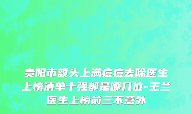 贵阳市额头上满痘痘去除医生上榜清单十强都是哪几位-王兰医生上榜前三不意外