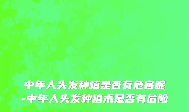 中年人头发种植是否有危害呢-中年人头发种植术是否有危险