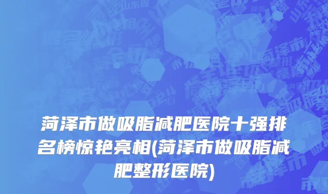 菏泽市做吸脂减肥医院十强排名榜惊艳亮相(菏泽市做吸脂减肥整形医院)