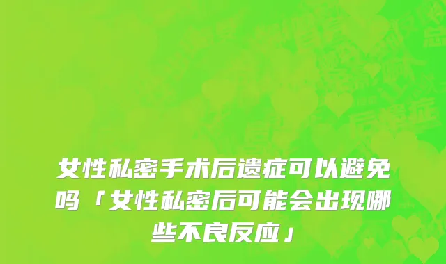女性私密手术后遗症可以避免吗「女性私密后可能会出现哪些不良反应」