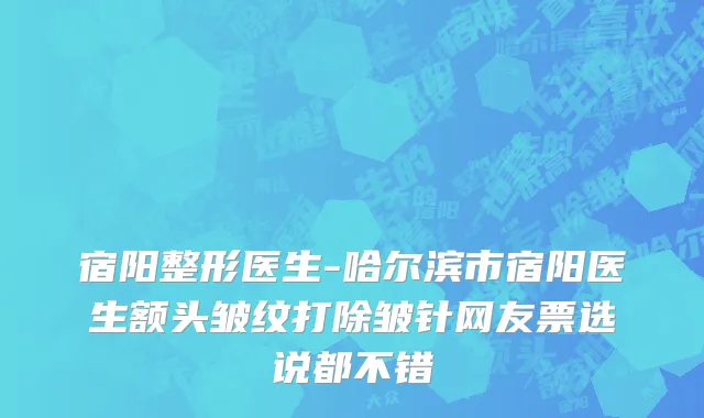 宿阳整形医生-哈尔滨市宿阳医生额头皱纹打除皱针网友票选说都不错