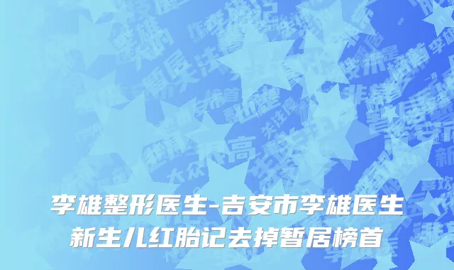 李雄整形医生-吉安市李雄医生新生儿红胎记去掉暂居榜首