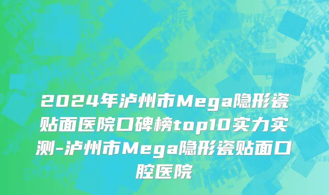 2024年泸州市Mega隐形瓷贴面医院口碑榜top10实力实测-泸州市Mega隐形瓷贴面口腔医院