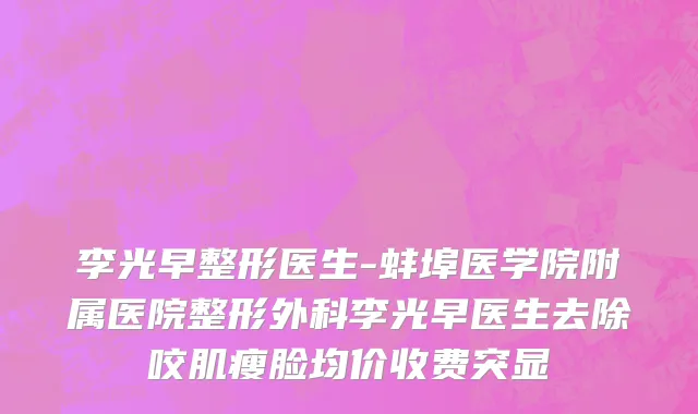李光早整形医生-蚌埠医学院附属医院整形外科李光早医生去除咬肌瘦脸均价收费突显