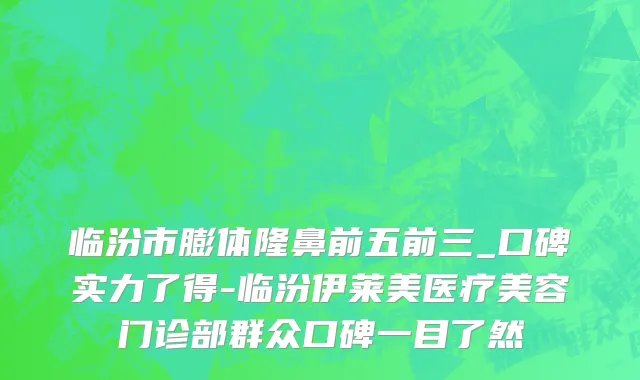 临汾市膨体隆鼻前五前三_口碑实力了得-临汾伊莱美医疗美容门诊部群众口碑一目了然