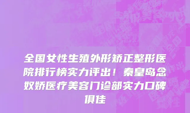 全国女性生殖外形矫正整形医院排行榜实力评出!秦皇岛念奴娇医疗美容门诊部实力口碑俱佳
