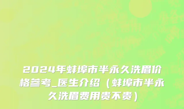 2024年蚌埠市半永久洗眉价格参考_医生介绍（蚌埠市半永久洗眉费用贵不贵）