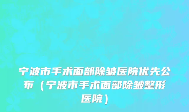宁波市手术面部除皱医院优先公布（宁波市手术面部除皱整形医院）