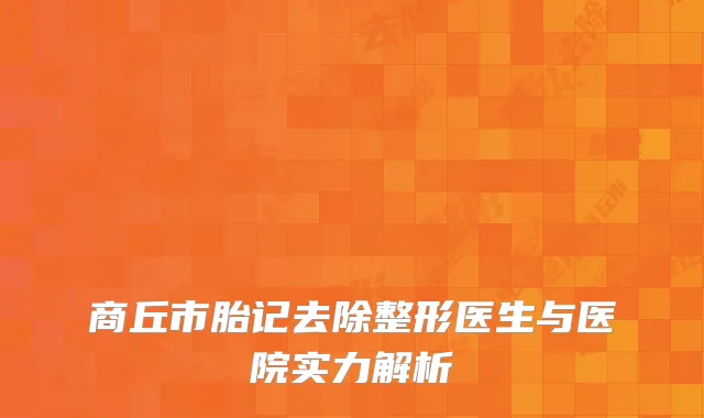 商丘市胎记去除整形医生与医院实力解析