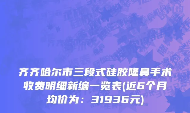齐齐哈尔市三段式硅胶隆鼻手术收费明细新编一览表(近6个月均价为：31936元)