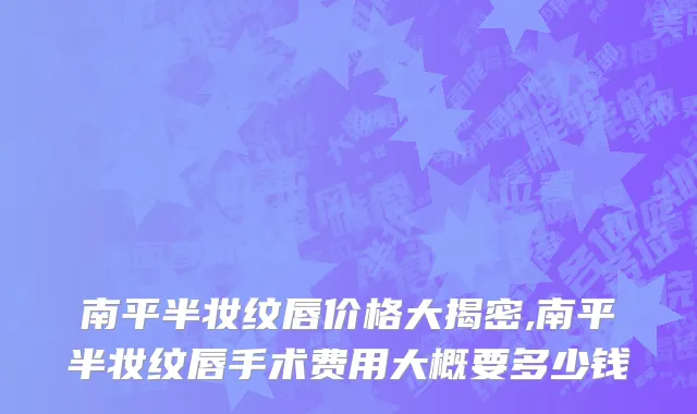 南平半妆纹唇价格大揭密,南平半妆纹唇手术费用大概要多少钱