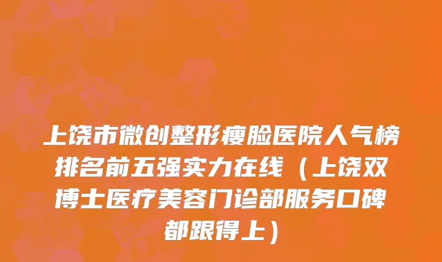 上饶市微创整形瘦脸医院人气榜排名前五强实力在线（上饶双博士医疗美容门诊部服务口碑都跟得上）
